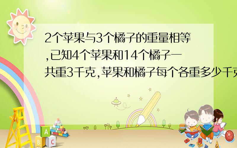 2个苹果与3个橘子的重量相等,已知4个苹果和14个橘子一共重3千克,苹果和橘子每个各重多少千克/?看下面马上要.不然就倒霉了.