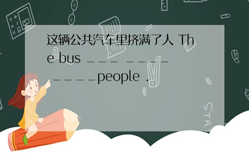 这辆公共汽车里挤满了人 The bus ___ ____ ____people .