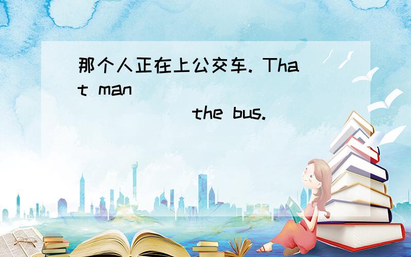 那个人正在上公交车. That man ____ ____ ____ the bus.