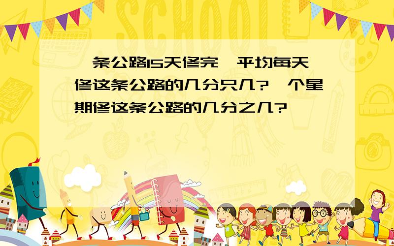 一条公路15天修完,平均每天修这条公路的几分只几?一个星期修这条公路的几分之几?