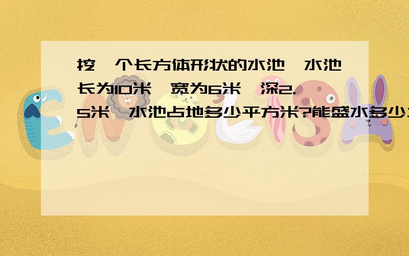 挖一个长方体形状的水池,水池长为10米,宽为6米,深2.5米,水池占地多少平方米?能盛水多少立方米