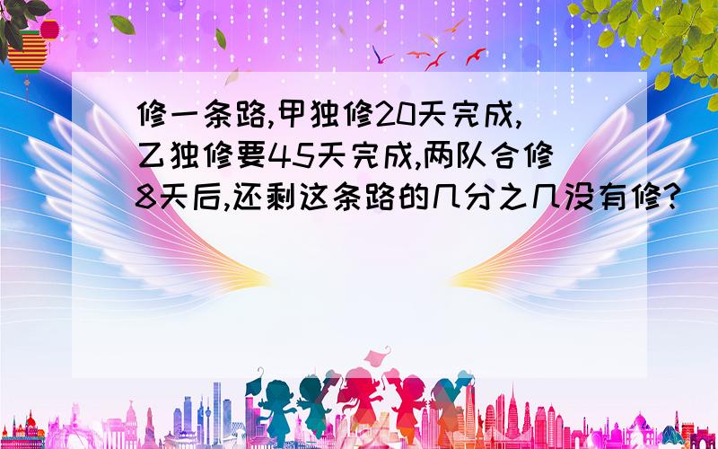 修一条路,甲独修20天完成,乙独修要45天完成,两队合修8天后,还剩这条路的几分之几没有修?