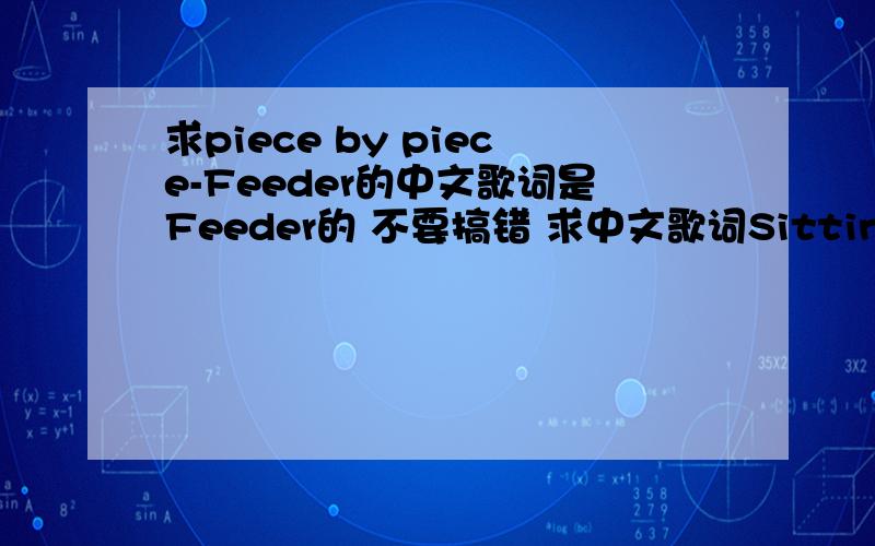 求piece by piece-Feeder的中文歌词是Feeder的 不要搞错 求中文歌词Sitting on a corner streetChildren playing at my feetSee the smiles on ice cream facesFeel myself begin to sinkAs the wind blows through my skinLeaves me open to temptati