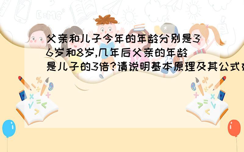 父亲和儿子今年的年龄分别是36岁和8岁,几年后父亲的年龄是儿子的3倍?请说明基本原理及其公式好吗谢谢