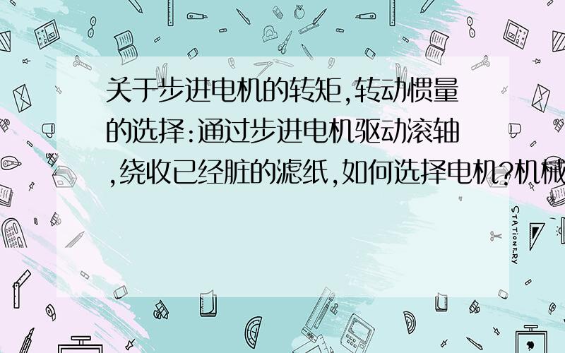 关于步进电机的转矩,转动惯量的选择:通过步进电机驱动滚轴,绕收已经脏的滤纸,如何选择电机?机械结构如图所示:①是干净的滤纸直径80mm,宽250mm,重量很轻,大概一两斤.②是通过步进电机带动