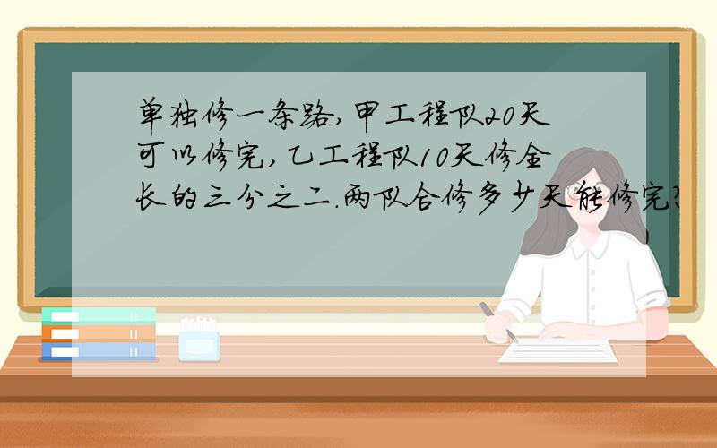 单独修一条路,甲工程队20天可以修完,乙工程队10天修全长的三分之二.两队合修多少天能修完?