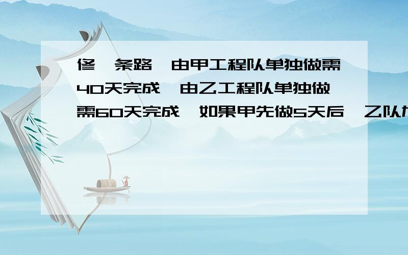 修一条路,由甲工程队单独做需40天完成,由乙工程队单独做需60天完成,如果甲先做5天后,乙队加入一起做,还要几天才能完成?