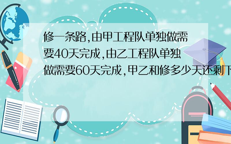 修一条路,由甲工程队单独做需要40天完成,由乙工程队单独做需要60天完成,甲乙和修多少天还剩下这条路的1/3