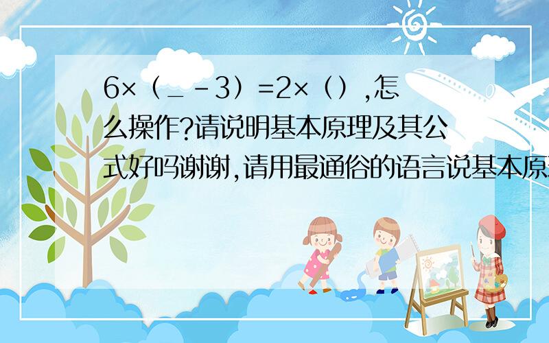 6×（_-3）=2×（）,怎么操作?请说明基本原理及其公式好吗谢谢,请用最通俗的语言说基本原理及其公式好吗 是不是可以这样：（）×6-3×6=9×（）,那么后续怎么计算?若括号数相等的话,请用最