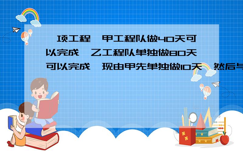 一项工程,甲工程队做40天可以完成,乙工程队单独做80天可以完成,现由甲先单独做10天,然后与乙共同完成了余下的工程,甲工程队一共做了多少天?