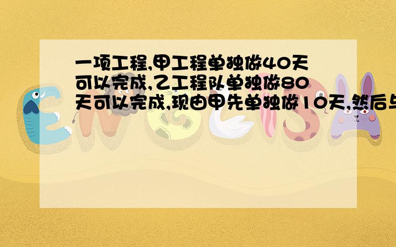 一项工程,甲工程单独做40天可以完成,乙工程队单独做80天可以完成,现由甲先单独做10天,然后与乙共同完成了余下的工程,甲工程队一共做了多少天?（用一元一次方程解）谢谢咯