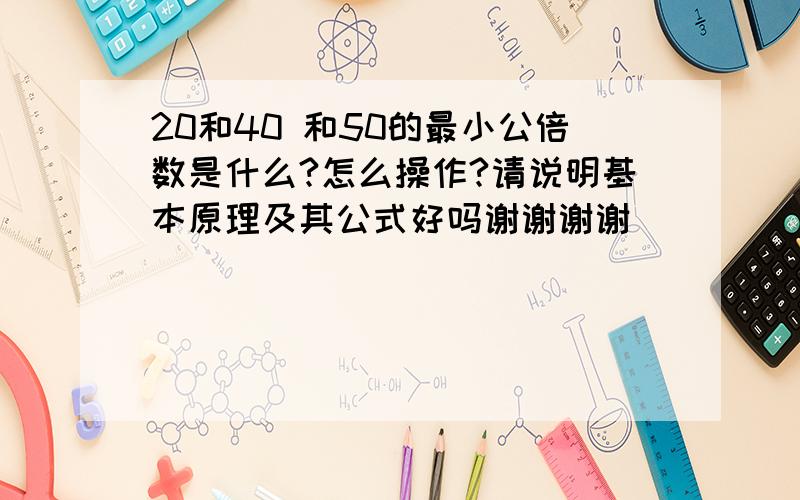 20和40 和50的最小公倍数是什么?怎么操作?请说明基本原理及其公式好吗谢谢谢谢