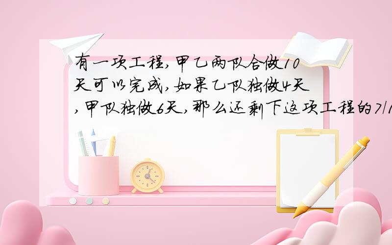 有一项工程,甲乙两队合做10天可以完成,如果乙队独做4天,甲队独做6天,那么还剩下这项工程的7/15.甲乙两队单独完成这项共各需多少天?