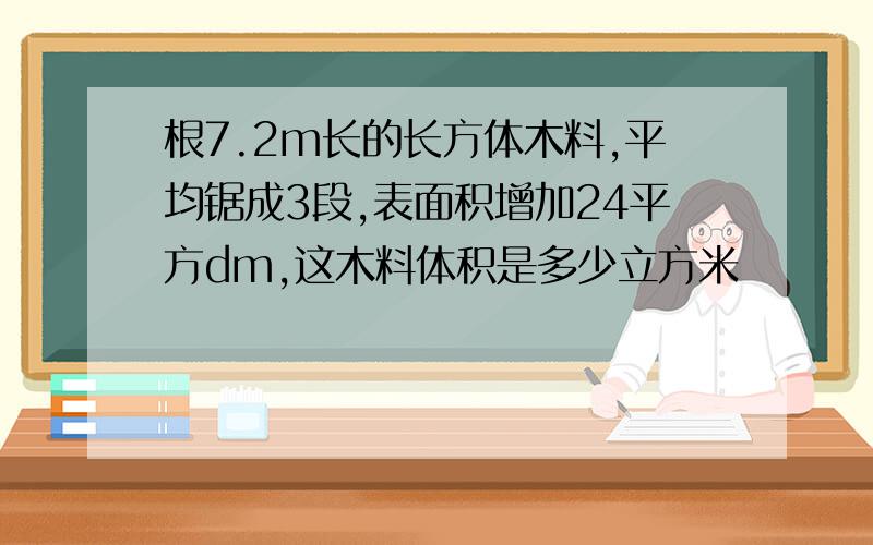 根7.2m长的长方体木料,平均锯成3段,表面积增加24平方dm,这木料体积是多少立方米