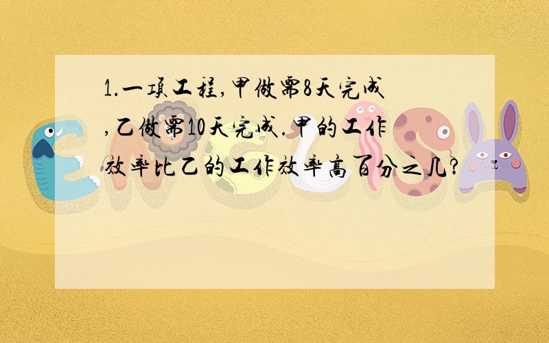 1．一项工程,甲做需8天完成,乙做需10天完成.甲的工作效率比乙的工作效率高百分之几?