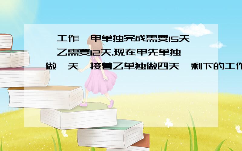 一工作,甲单独完成需要15天,乙需要12天.现在甲先单独做一天,接着乙单独做四天,剩下的工作由甲乙二人合作.问剩下的工作两人合作多少天可以完成全部?列方程,说明原因