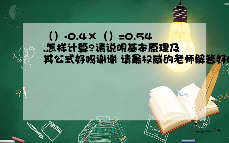 （）-0.4×（）=0.54,怎样计算?请说明基本原理及其公式好吗谢谢 请最权威的老师解答好吗?它说1倍的括号减去0.4倍,是不是说一个括号就是1倍,2个括号就是2倍,3个括号就是就是3倍.请说明基本原