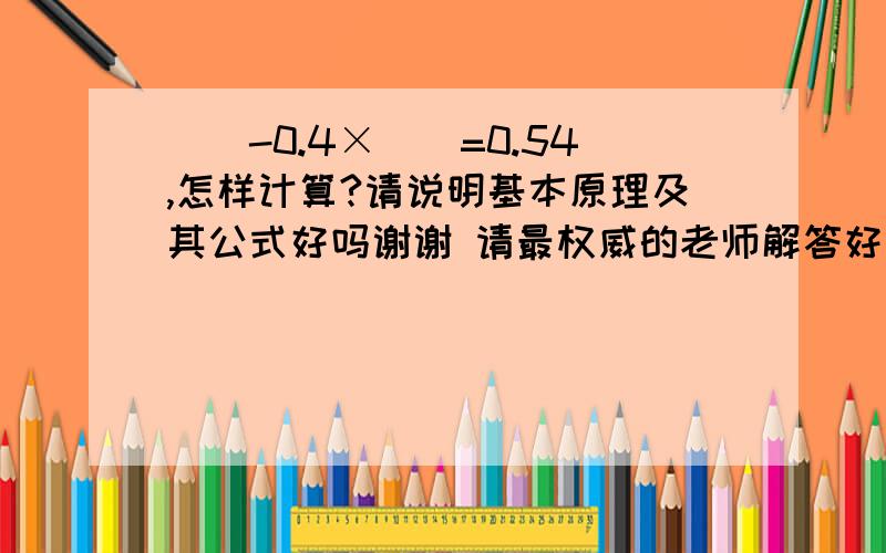 （）-0.4×（）=0.54,怎样计算?请说明基本原理及其公式好吗谢谢 请最权威的老师解答好吗?如果括号（）-0.4×（）=0.54,怎样计算?请说明基本原理及其公式好吗谢谢 请最权威的老师解答好吗?如