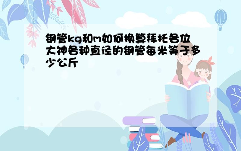 钢管kg和m如何换算拜托各位大神各种直径的钢管每米等于多少公斤