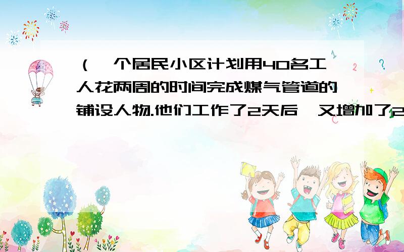 （一个居民小区计划用40名工人花两周的时间完成煤气管道的铺设人物.他们工作了2天后,又增加了20名,若每工人的工作效率相同,他们可以提前几天完工.