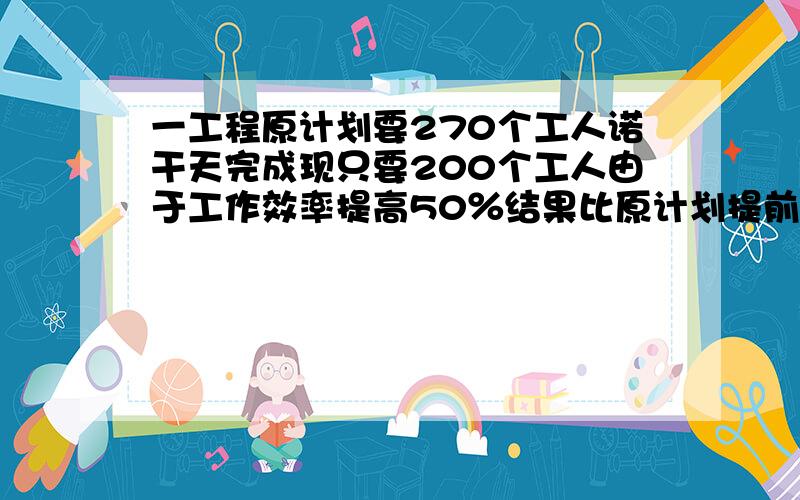 一工程原计划要270个工人诺干天完成现只要200个工人由于工作效率提高50％结果比原计划提前十天完成求原计划工作的天数 答对了