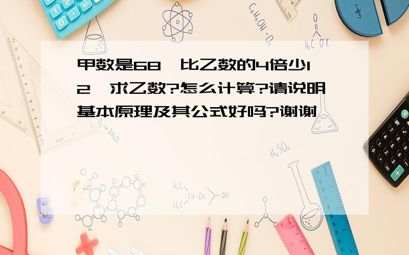 甲数是68,比乙数的4倍少12,求乙数?怎么计算?请说明基本原理及其公式好吗?谢谢