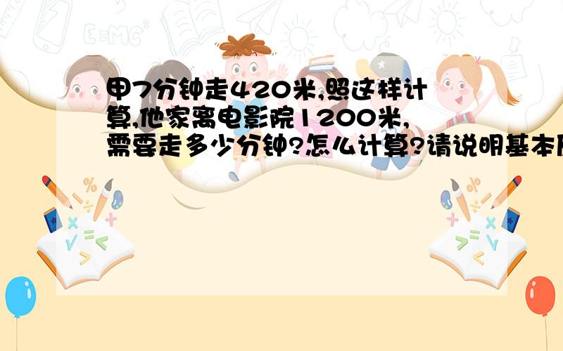 甲7分钟走420米,照这样计算,他家离电影院1200米,需要走多少分钟?怎么计算?请说明基本原理及其公式?