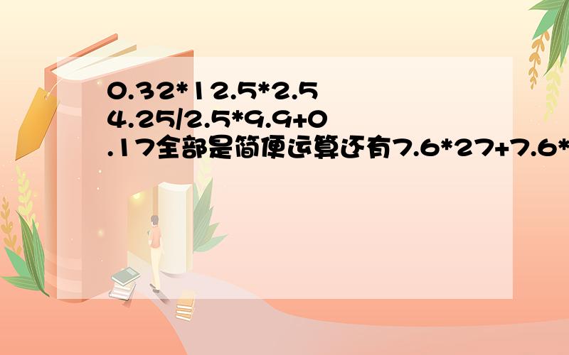 0.32*12.5*2.5 4.25/2.5*9.9+0.17全部是简便运算还有7.6*27+7.6*174-7.69.9*34