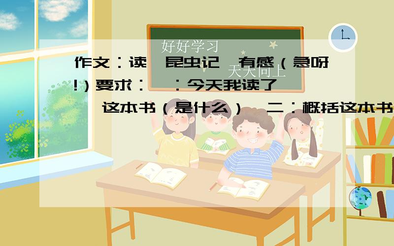 作文：读《昆虫记》有感（急呀!）要求：一：今天我读了《  》这本书（是什么）  二：概括这本书的内容（80个字）三：感受最深的地方?发表议论（120个字）接着过渡到自己  四：联系自己