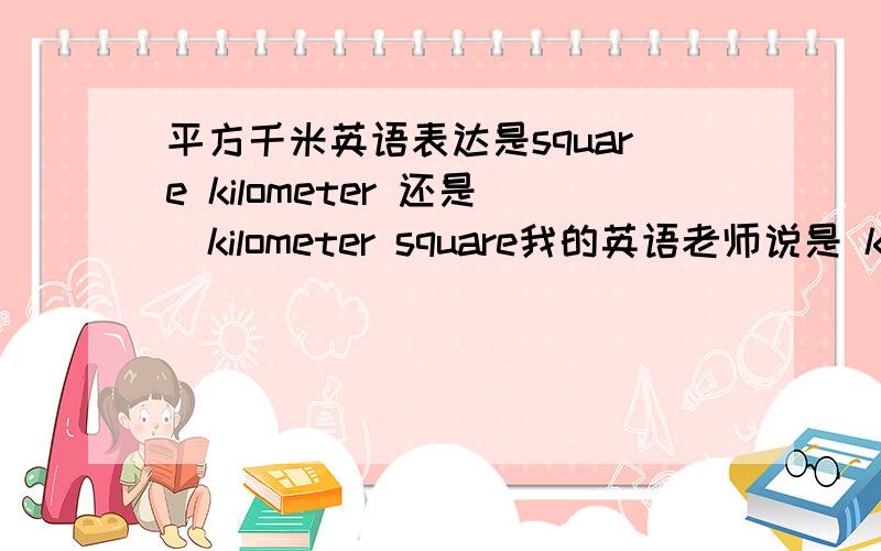 平方千米英语表达是square kilometer 还是  kilometer square我的英语老师说是 kilometer square 而好多辅导书都是square kilometer