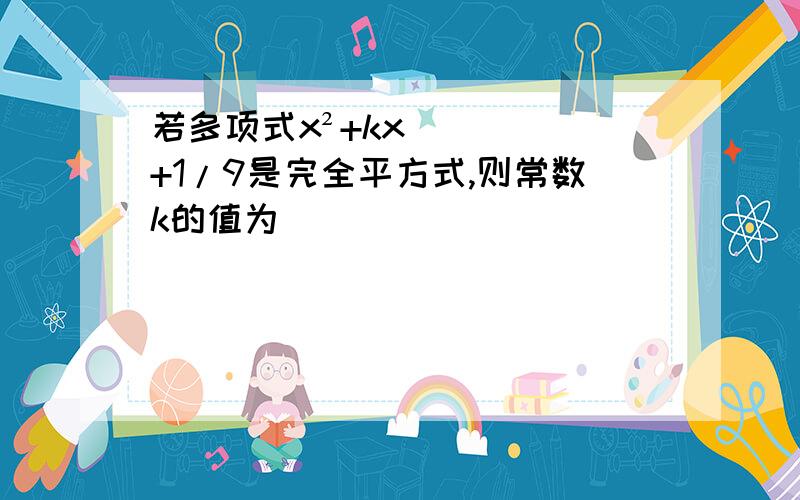 若多项式x²+kx+1/9是完全平方式,则常数k的值为____________