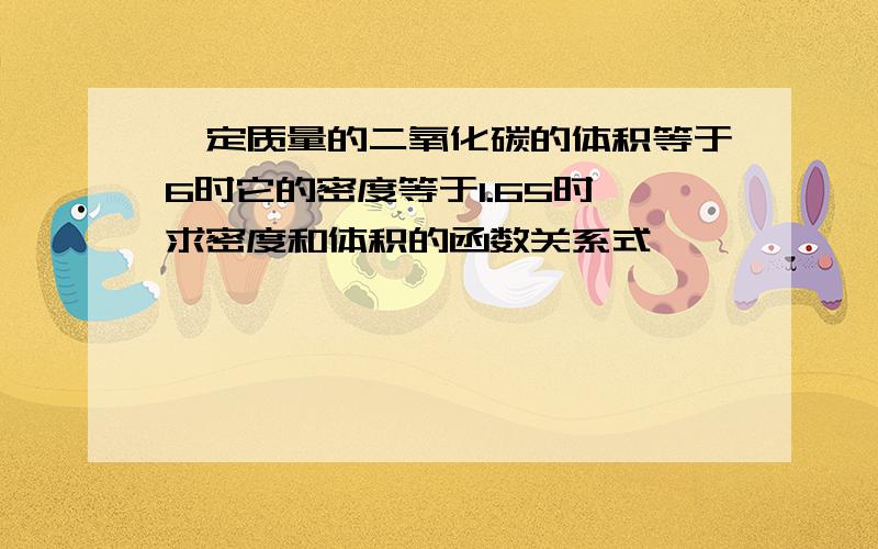 一定质量的二氧化碳的体积等于6时它的密度等于1.65时,求密度和体积的函数关系式