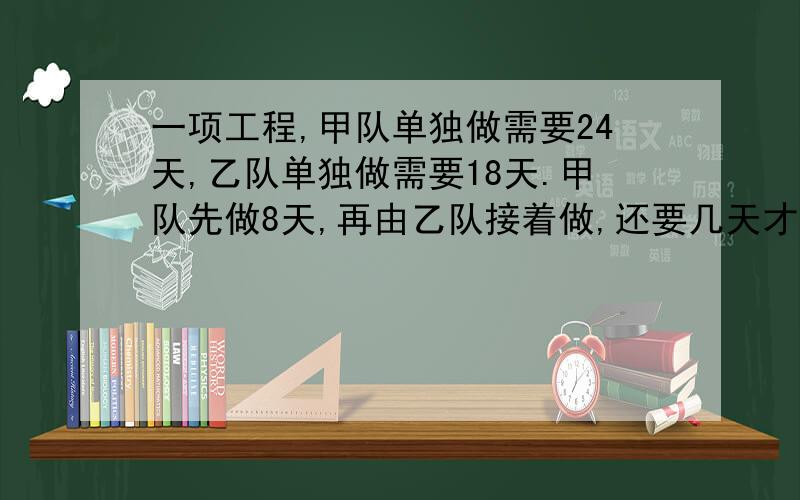 一项工程,甲队单独做需要24天,乙队单独做需要18天.甲队先做8天,再由乙队接着做,还要几天才能完工?