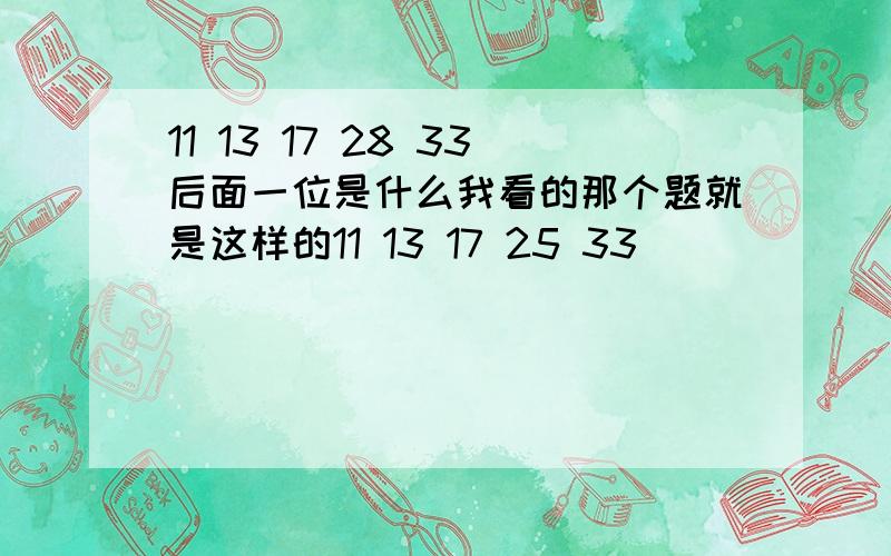 11 13 17 28 33后面一位是什么我看的那个题就是这样的11 13 17 25 33