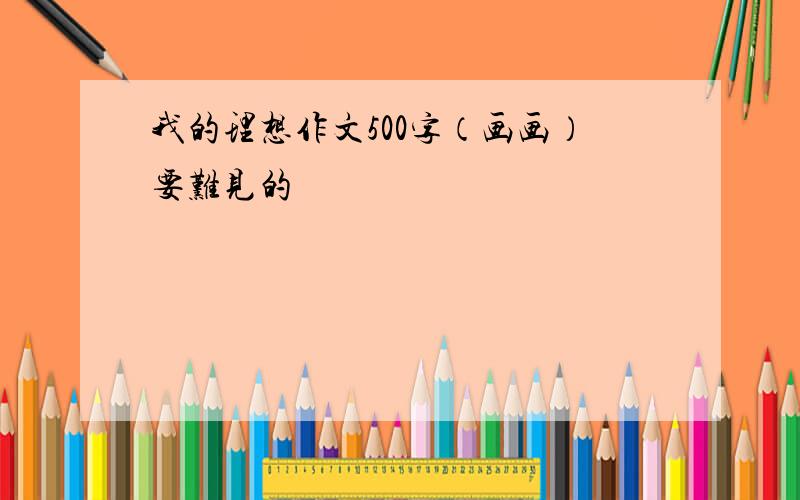 我的理想作文500字（画画）要难见的