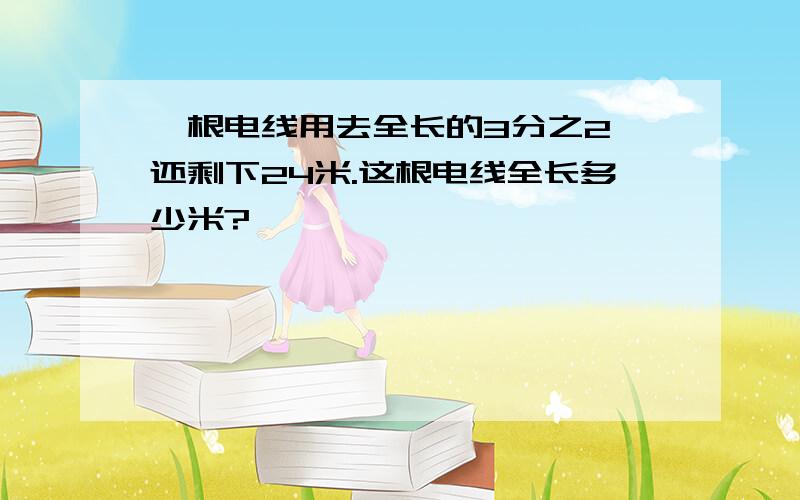 一根电线用去全长的3分之2,还剩下24米.这根电线全长多少米?