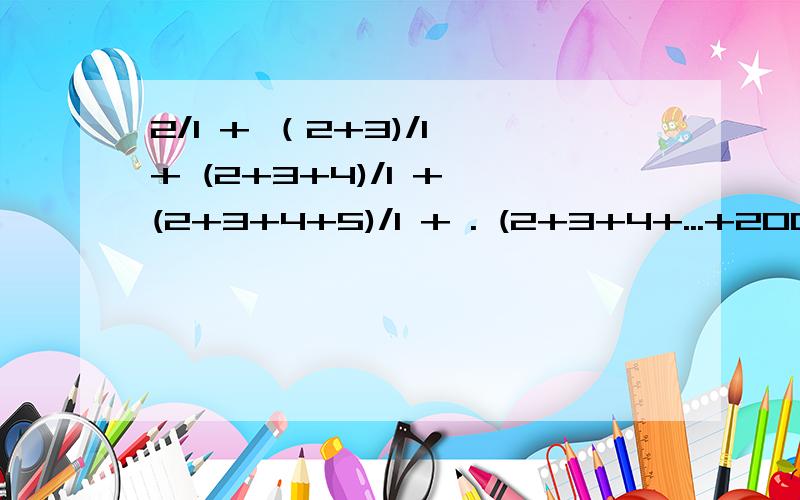 2/1 + （2+3)/1 + (2+3+4)/1 + (2+3+4+5)/1 + . (2+3+4+...+200)/1解释：二分之一 加 （二加三）的和分之一 加（二加三加四）的和分之一 加（二加三加四加五）的和分之一 加 .（省略号) 加 （二加三加四.