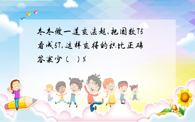 冬冬做一道乘法题,把因数75看成57,这样乘得的积比正确答案少（ ）%