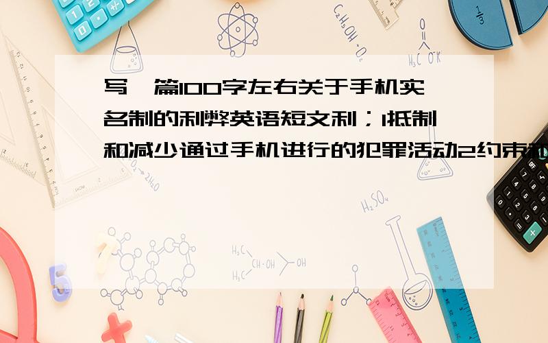 写一篇100字左右关于手机实名制的利弊英语短文利；1抵制和减少通过手机进行的犯罪活动2约束和管理移动通信市场.弊,1登记个人信息比较麻烦.2个人信息有可能被泄露,并发表个人评论