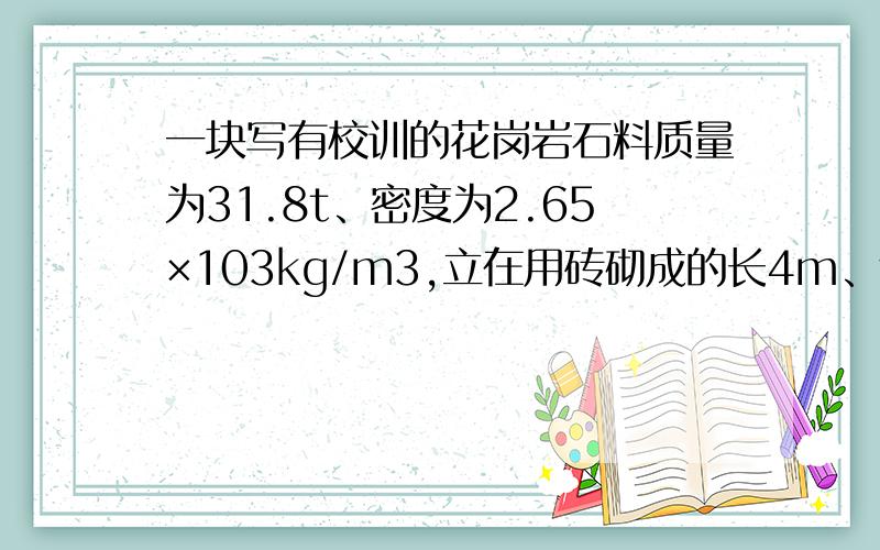 一块写有校训的花岗岩石料质量为31.8t、密度为2.65×103kg/m3,立在用砖砌成的长4m、宽2m、高0.5m的水平基座上（如图”所示）,石料与基座的接触面积为2.12m2．已知砖的密度为2.05×103kg/m3,基座砖