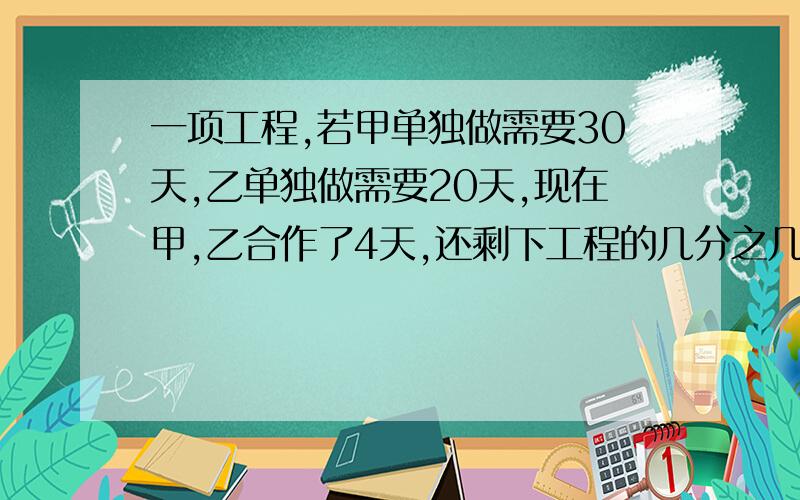 一项工程,若甲单独做需要30天,乙单独做需要20天,现在甲,乙合作了4天,还剩下工程的几分之几