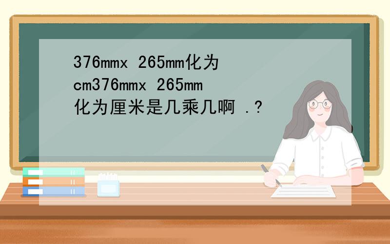 376mmx 265mm化为cm376mmx 265mm化为厘米是几乘几啊 .?