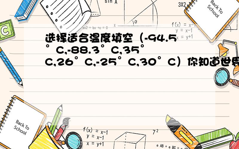 选择适合温度填空（-94.5°C,-88.3°C,35°C,26°C,-25°C,30°C）你知道世界最冷和最热的地方在哪里?世界上最冷的地方在南极洲,年平均气温在（   ）以下,最低气温达（   ）,历史上曾出现过（   ）的