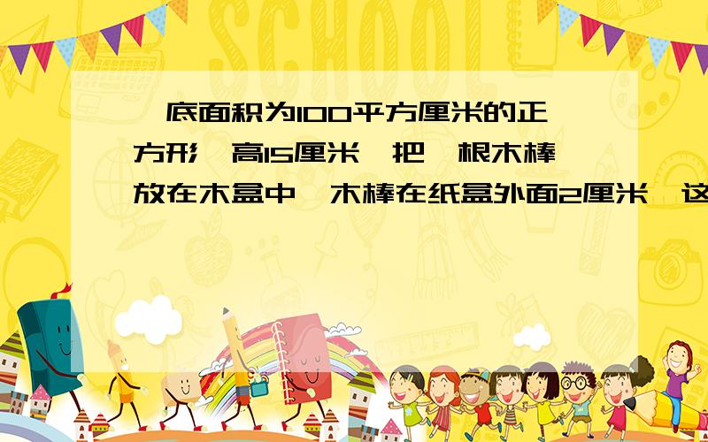 ,底面积为100平方厘米的正方形,高15厘米,把一根木棒放在木盒中,木棒在纸盒外面2厘米,这根木棒的长度