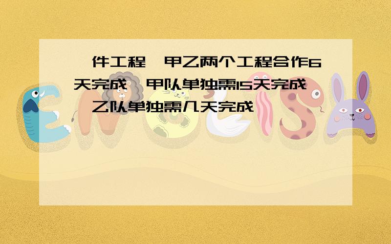 一件工程,甲乙两个工程合作6天完成,甲队单独需15天完成,乙队单独需几天完成