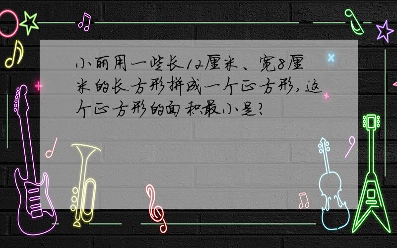 小丽用一些长12厘米、宽8厘米的长方形拼成一个正方形,这个正方形的面积最小是?