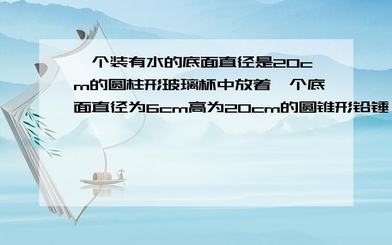 一个装有水的底面直径是20cm的圆柱形玻璃杯中放着一个底面直径为6cm高为20cm的圆锥形铅锤,铅锤完全沉浸在水中,取出铅锤后,杯里的水面下降多少厘米?