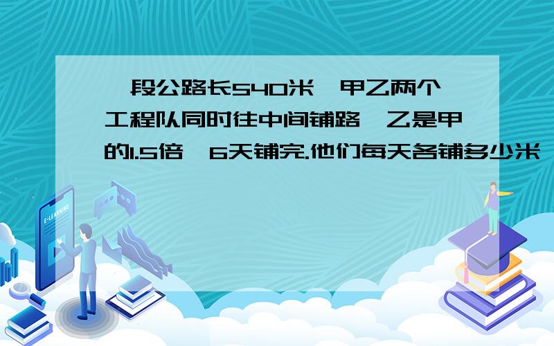 一段公路长540米,甲乙两个工程队同时往中间铺路,乙是甲的1.5倍,6天铺完.他们每天各铺多少米 方程