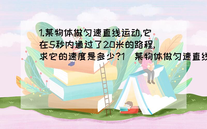 1.某物体做匀速直线运动,它在5秒内通过了20米的路程,求它的速度是多少?1．某物体做匀速直线运动,它在5秒内通过了20米的路程,求它的速度是多少?