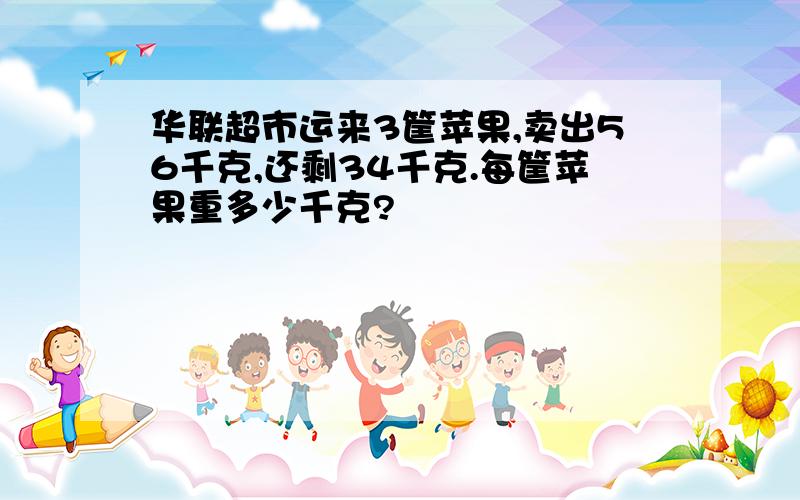 华联超市运来3筐苹果,卖出56千克,还剩34千克.每筐苹果重多少千克?